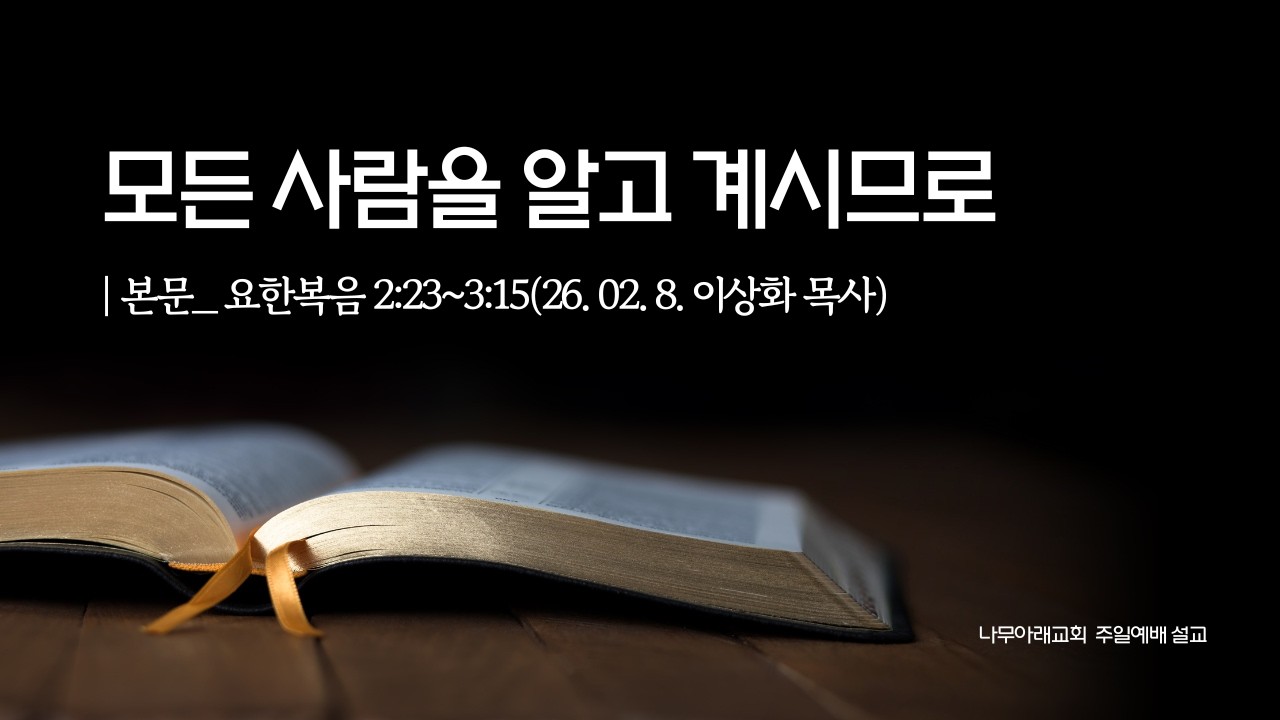 주일예배설교 _ 260208, 본문: 요한복음 2:23~3:15,  제목 : 모든 사람을 알고 계시므로