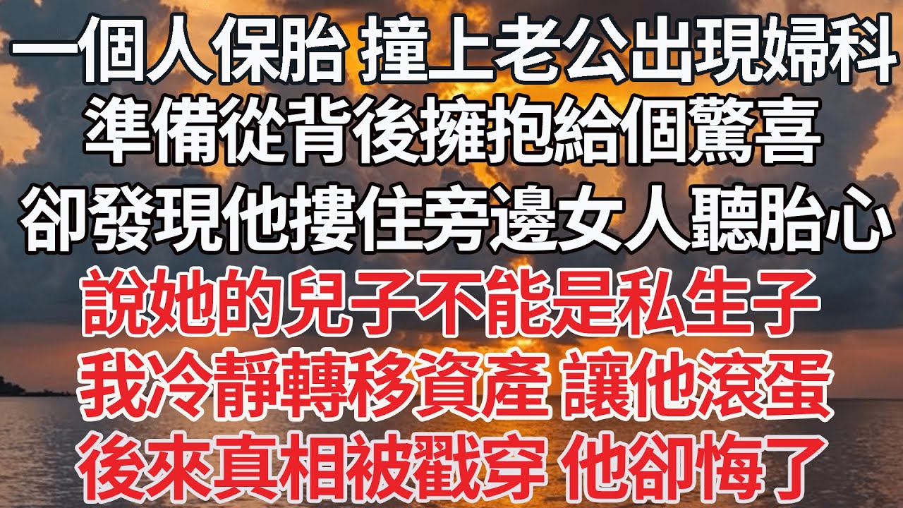【完结】一個人去保胎撞上老公出現婦科，準備從背後擁抱給個驚喜，卻發現他摟住旁邊女人聽胎心，說她的兒子不能是私生子，我冷靜轉移資產 讓他滾蛋，後來真相被戳穿 他卻悔了【爽文】【爱情】【豪门】