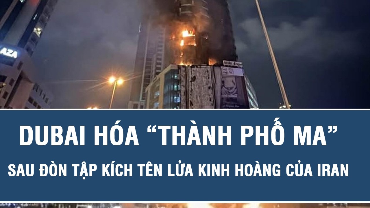 Dubai hóa “thành phố ma” sau đòn tập kích tên lửa kinh hoàng của Iran