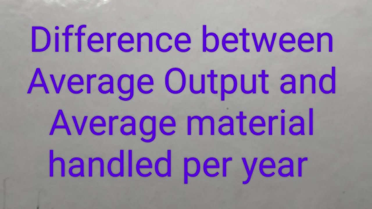 Difference between Average Output & Average material handled per year