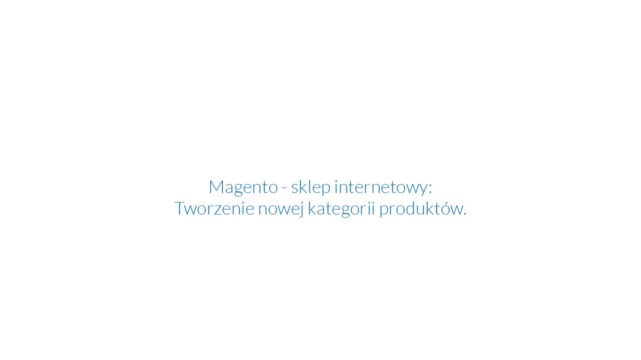 Magento - sklep internetowy - tworzenie kategorii produkt&oacute;w