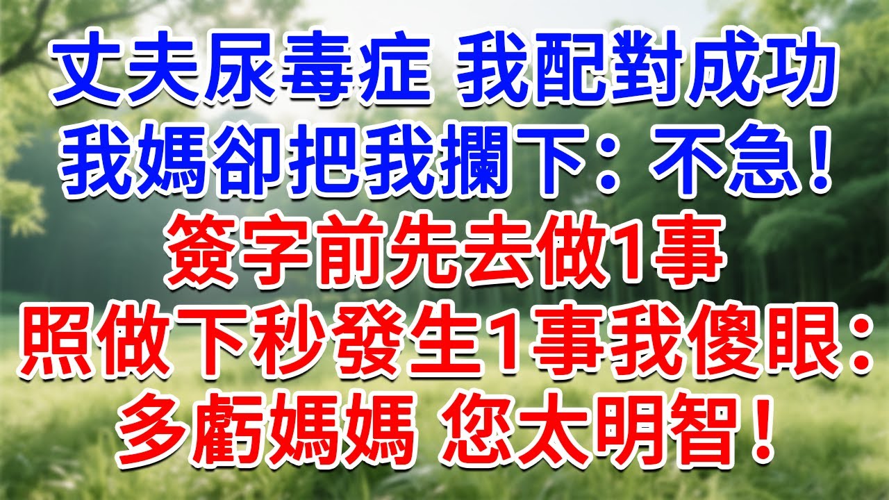 丈夫尿毒症 我配對成功，我媽卻把我攔下：不急！簽字前先去做1事，下秒發生1事我傻眼，我一陣後怕：多虧媽媽明智！#為人處世#生活經驗#情感故事#故事#小說#戀愛#情感#婚姻