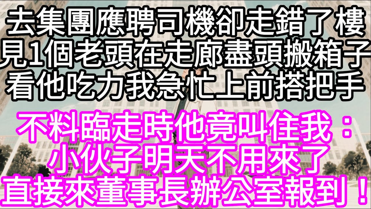 去面試集團司機卻走錯了樓見1個老頭在走廊盡頭搬箱子看他吃力我急忙上前搭把手 不料臨走時他竟叫住我：小伙子明天不用來了 #心書時光 #為人處事 #生活經驗 #情感故事 #唯美频道 #爽文