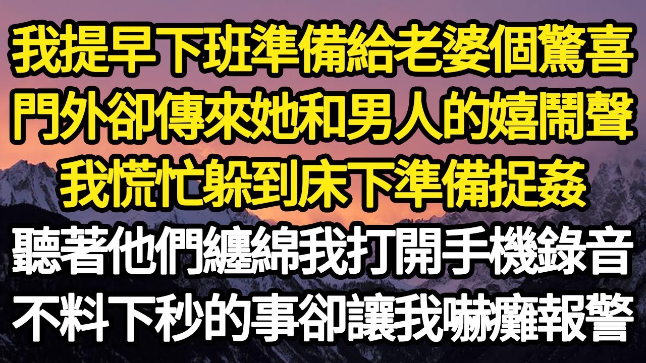我提早下班準備給老婆個驚喜，門外卻傳來她和男人的嬉鬧聲，我慌忙躲到床下準備捉姦，聽著他們纏綿我打開手機錄音，不料下秒的事卻讓我嚇癱報警#故事#情感#情感故事#人生#人生經驗#人生故事#生活哲學