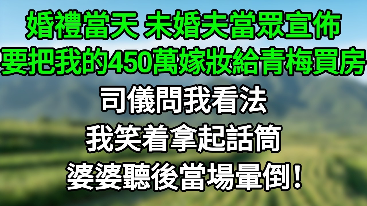 婚禮當天，未婚夫當眾宣佈要把我的450萬嫁妝給青梅買房，司儀問我看法，我笑着拿起話筒，婆婆聽後當場暈倒！#笑看人生#爽文#情感故事#晓晨的书桌