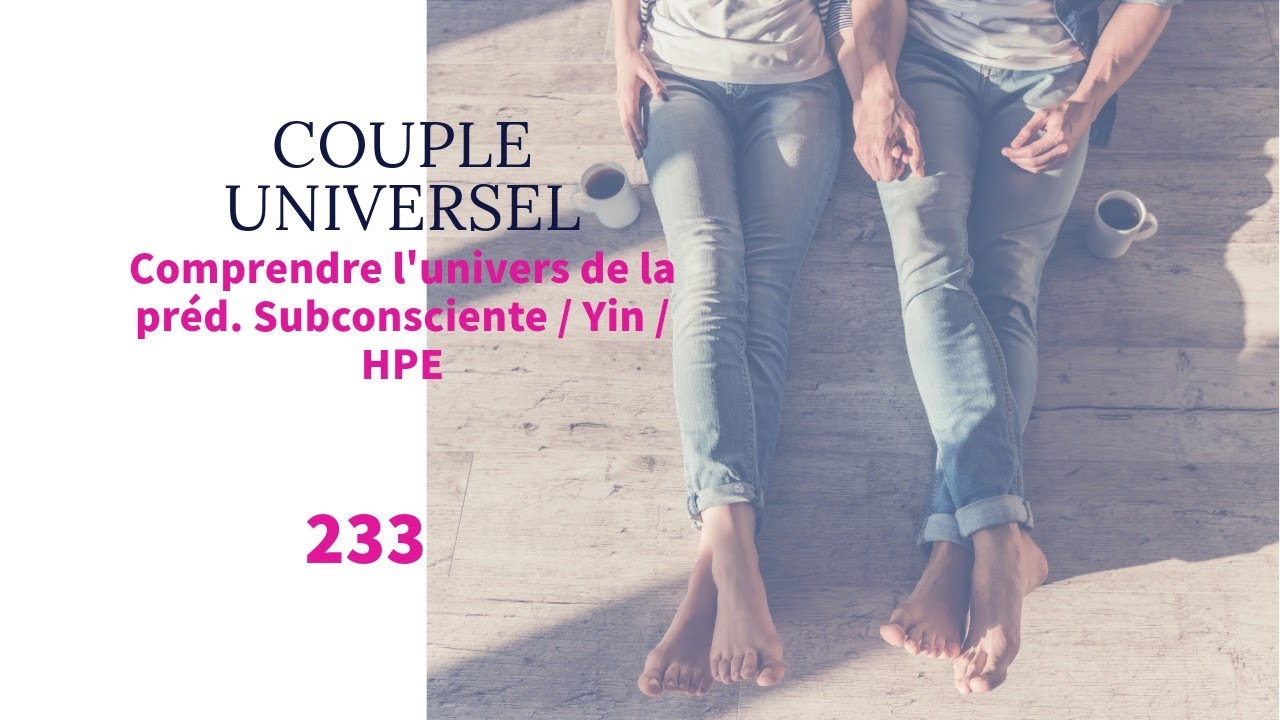 COUPLE UNIVERSEL - 233 : L'univers de la prédominante Subconsciente / Yin / HPE (avant la réunion)