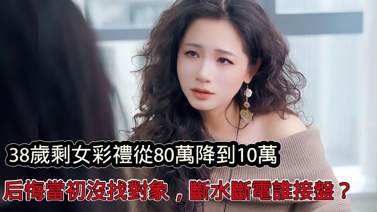 38歲網紅剩女彩禮從80萬降到10萬，直言後悔大學時沒談對象，如今斷水斷電誰來接盤？