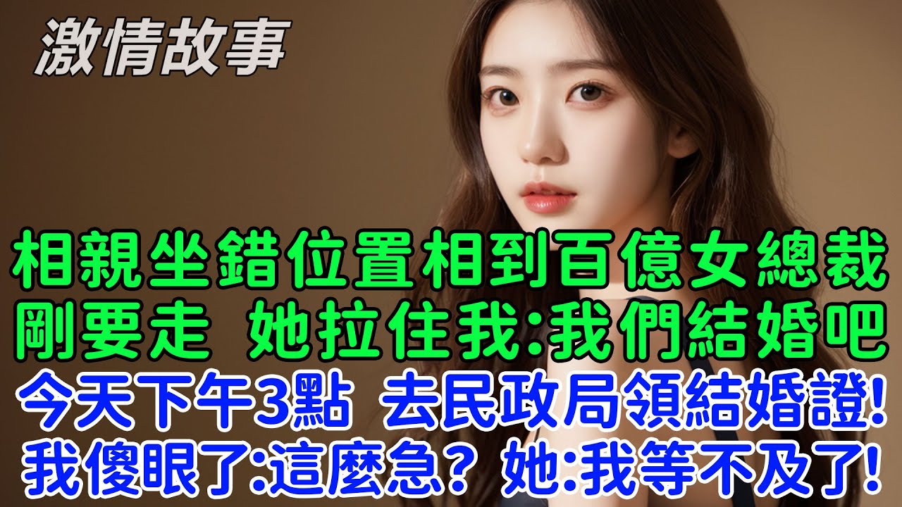 我相親坐錯了位置相到了百億女總裁，剛说抱歉要走，她拉住我：就你了，我們結婚吧！今天下午3點，去民政局領結婚證！我傻眼了：這麼急！她：我等不及了！