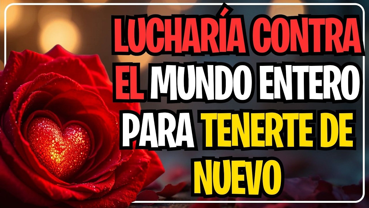 LUCHARÍA CONTRA EL MUNDO ENTERO PARA TENERTE DE NUEVO