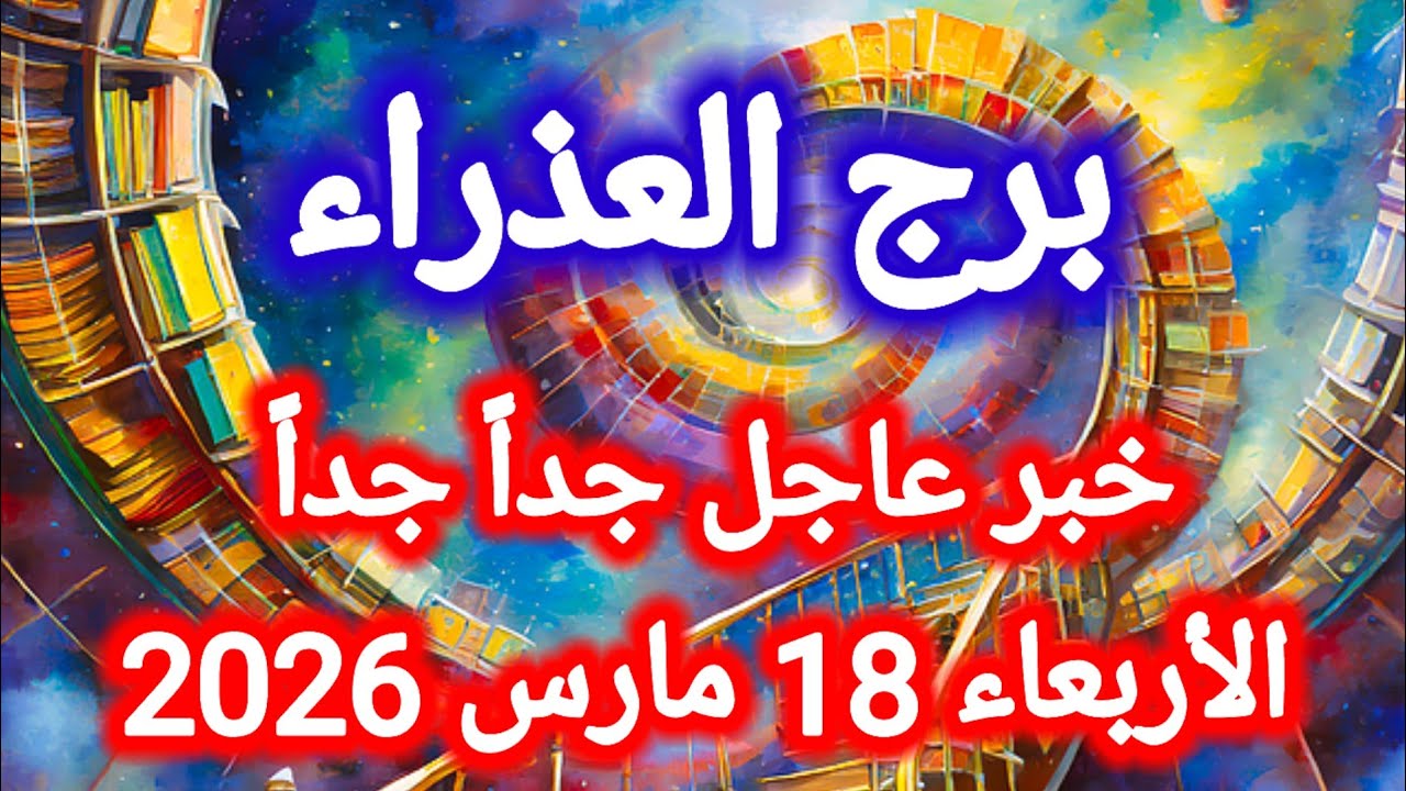 خبر عاجل جداً جداً 🔥 لبرج العذراء اليوم 💥 الأربعاء 18 مارس 2026