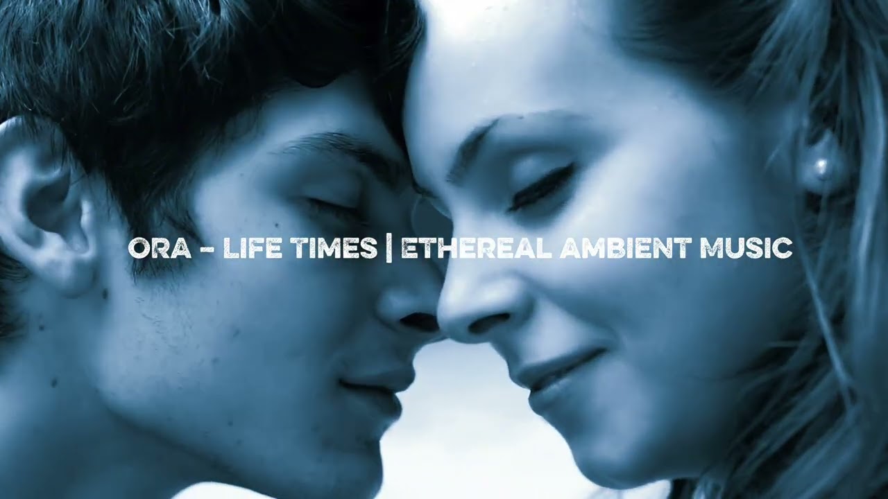 ORA – Life Times | Ethereal Ambient Music 