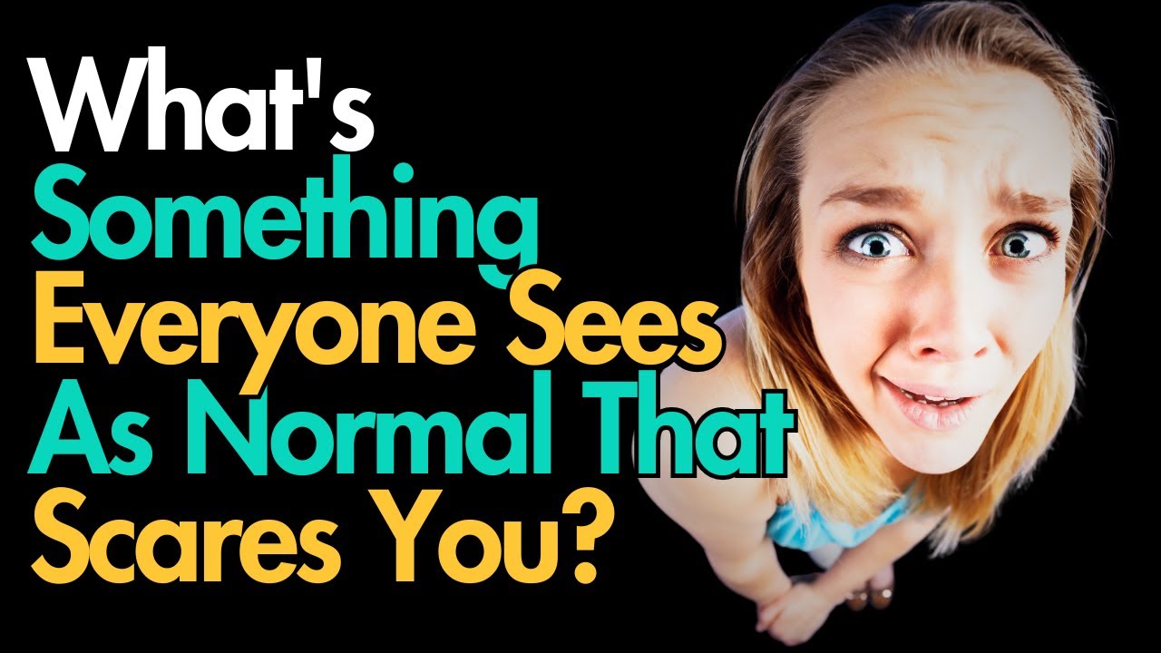 What's Something Everyone Sees As Normal That Scares You?