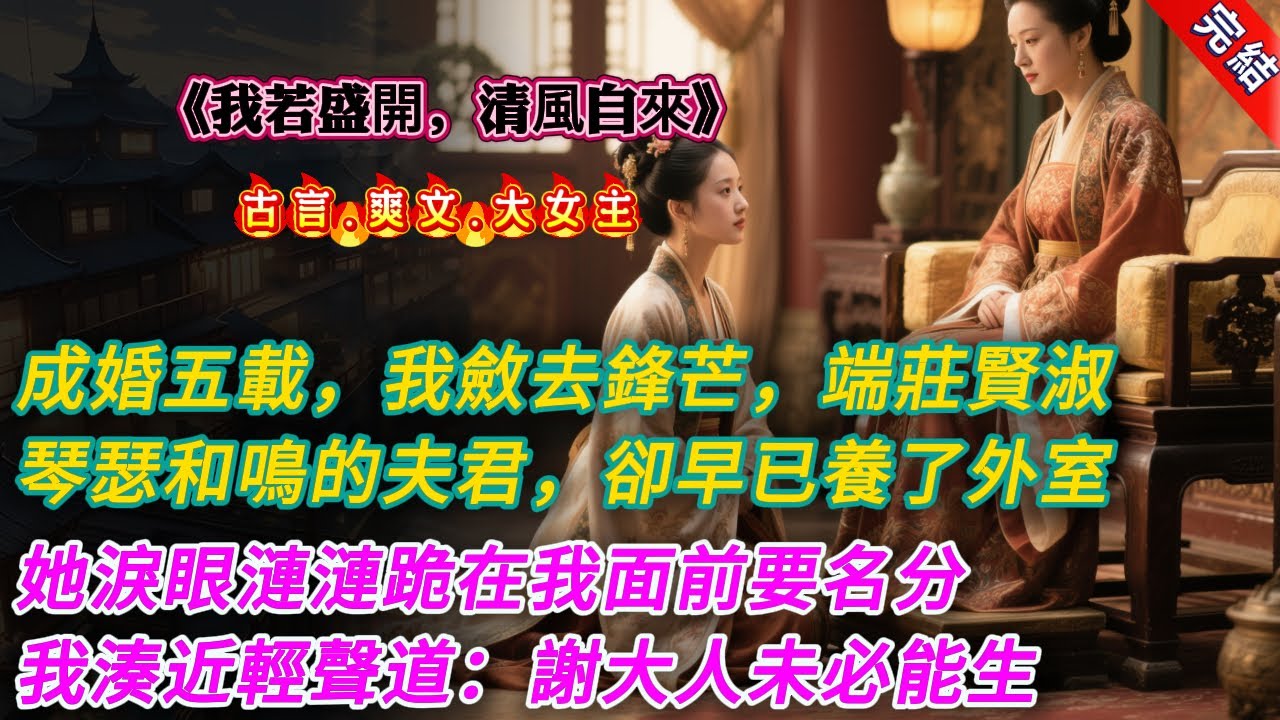 【古言.完結】《我若盛開，清風自來》，成婚五載，我斂去鋒芒，端莊賢淑。可這口口聲聲和我琴瑟和鳴的夫君，卻早已在外嬌養明豔的外室。她淚眼漣漣跪在我面前要名分:“夫人，大人憐惜你，可你五年未曾有孕
