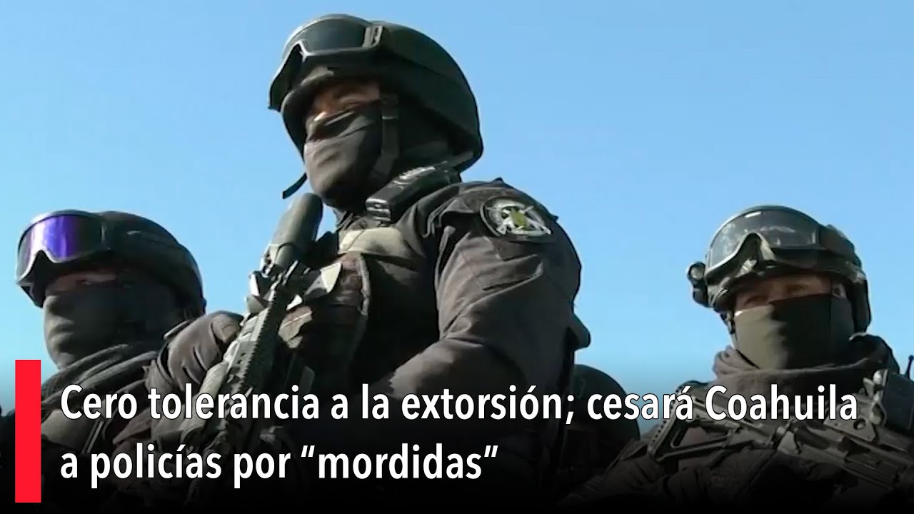 Cero tolerancia a la extorsión; cesará Coahuila a policías por “mordidas”