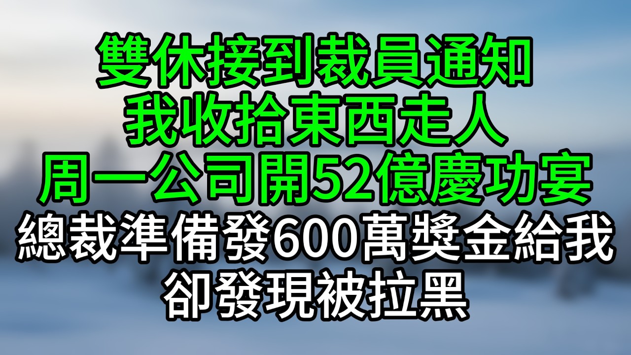 雙休接到裁員通知，我收拾東西走人，周一公司開52億慶功宴，總裁準備發600萬獎金給我，卻發現被拉黑