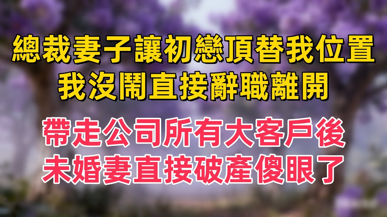 總裁妻子讓初戀頂替我位置，我沒鬧直接辭職離開，帶走公司所有大客戶後，未婚妻直接破產傻眼了