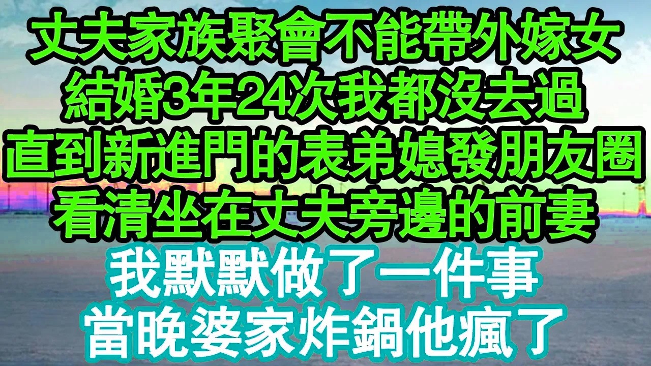 丈夫家族聚會不能帶外嫁女，結婚3年24次我都沒去過，直到新進門的表弟媳發朋友圈，看清坐在丈夫旁邊的前妻，我默默做了一件事，當晚婆家炸鍋他瘋了真情故事會|老年故事|情感需求|養老|家庭正能量