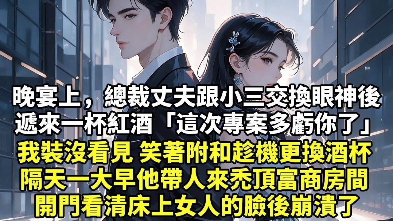 晚宴上，總裁丈夫跟小三交換眼神後 遞來一杯紅酒「這次專案多虧你了」我裝沒看見 笑著附和趁機更換酒杯 隔天一大早他帶人來禿頂富商房間 開門看清床上女人的臉後崩潰了【豪門言情】【大女主】【追妻】