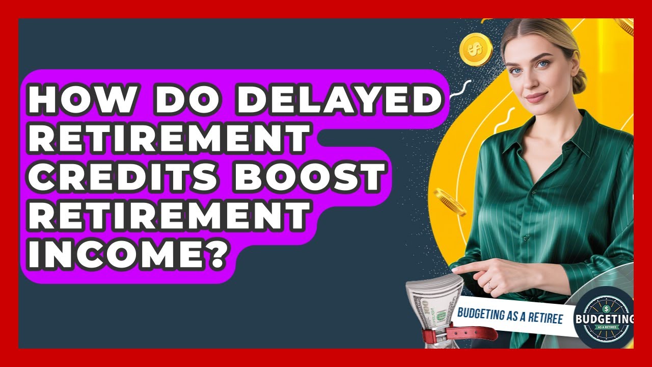 How Do Delayed Retirement Credits Boost Retirement Income? - Budgeting as a Retiree