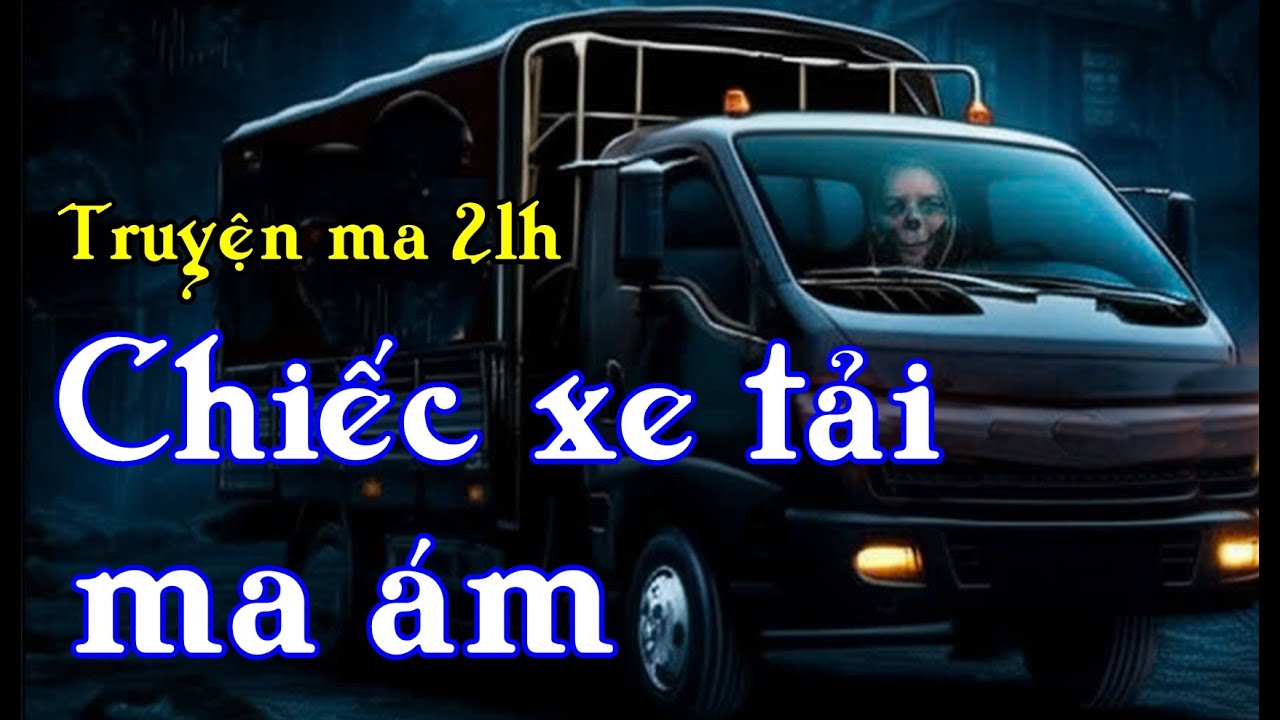 Chiếc xe tải ma ám - Truyện ma tài xế mới nhất trên kênh Truyện ma 21h (Truyện ma lái xe)