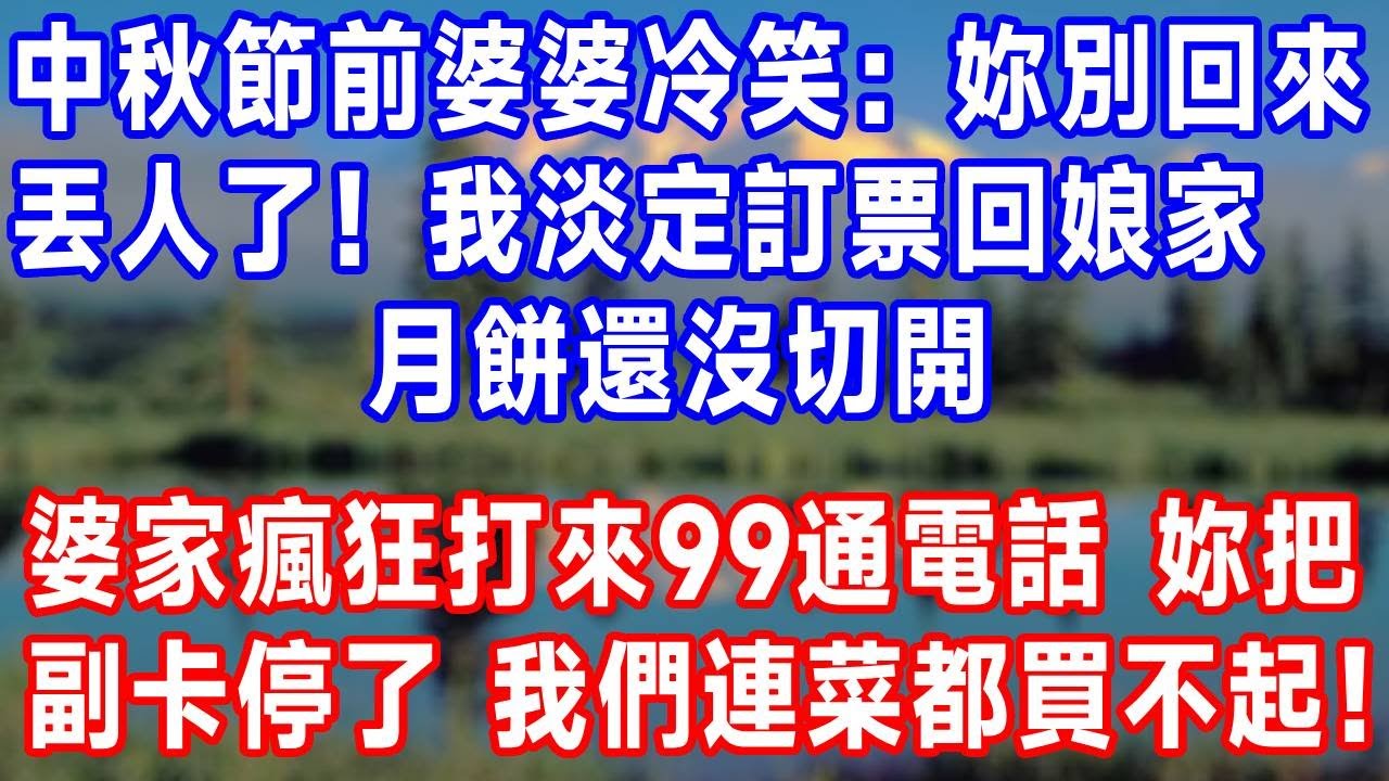 中秋節前婆婆冷笑：妳別回來丟人了！我淡定訂票回娘家，月餅還沒切開，婆家瘋狂打來99通電話：妳把副卡停了，我們連菜都買不起！#生活經驗 #人生感悟 #婆媳