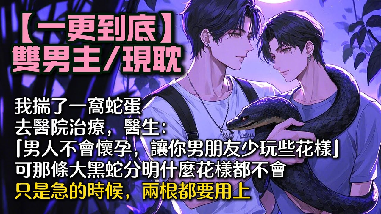 【完結雙男主】我揣了一窩蛇蛋，去醫院治療。   醫生：「男人不會懷孕，讓你男朋友少玩些花樣。」 可那條大黑蛇分明什麼花樣都不會。 只是急的時候，兩根都要用上。 #bl#一口氣看完 #小說#小说#男男
