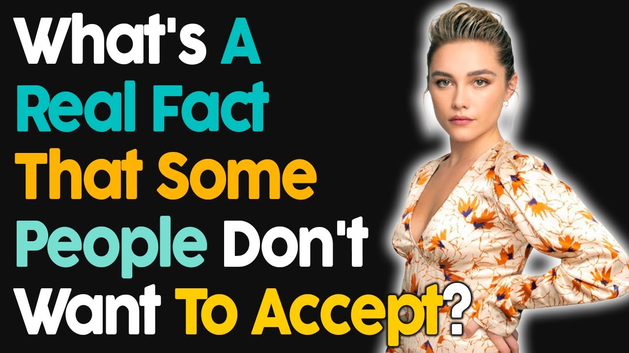 What's A Real Fact That Some People Don't Want To Accept?