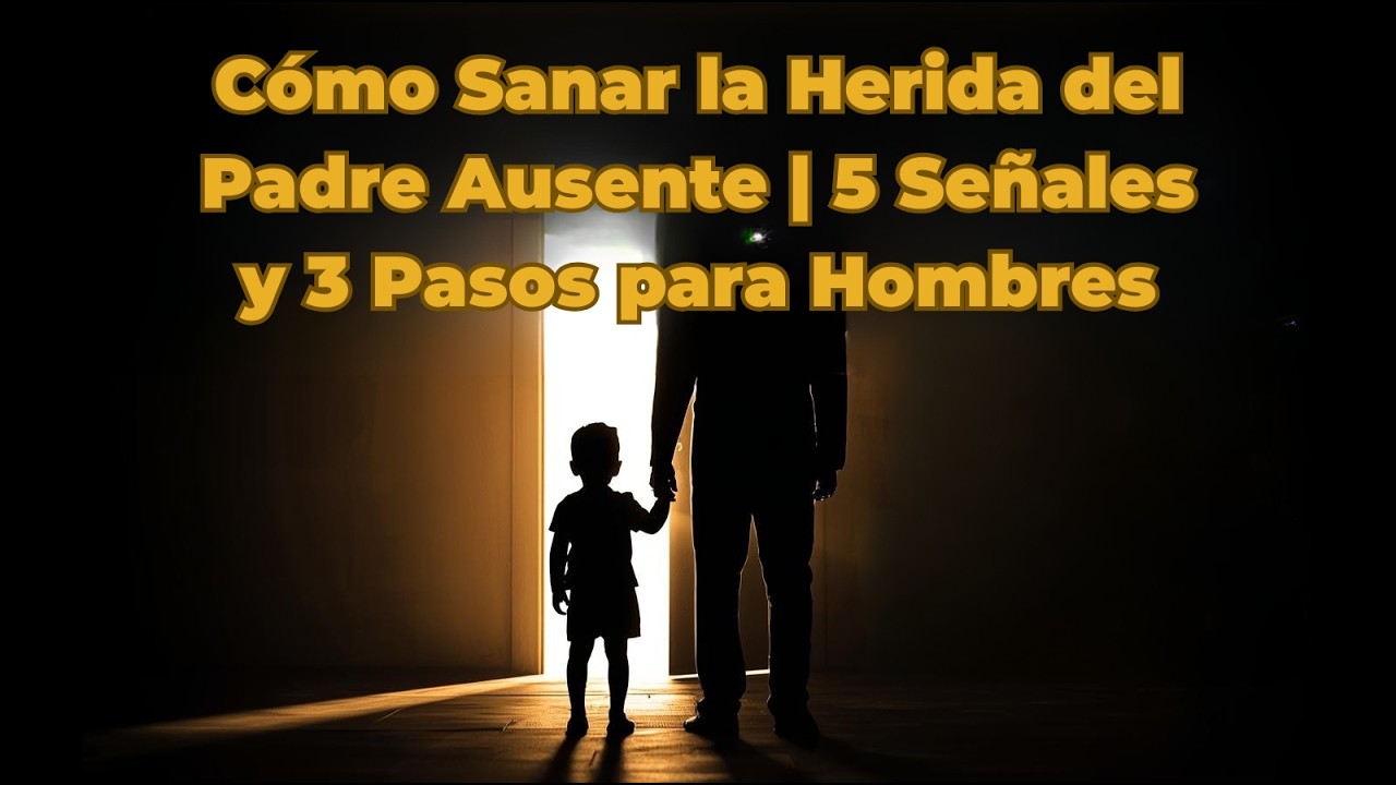 Cómo Sanar la Herida del Padre Ausente | 5 Señales y 3 Pasos para Hombres