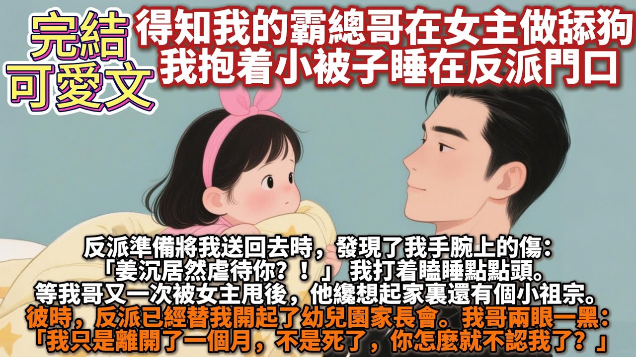 完結可愛文：得知我的霸總哥在女主做舔狗，我抱着小被子睡在反派門口。他準備將我送回去時，發現了我手腕上的傷：「姜沉居然虐待你？！」我打着瞌睡點點頭。等我哥又一次被女主甩後，反派已經替我開起了幼兒園家長會
