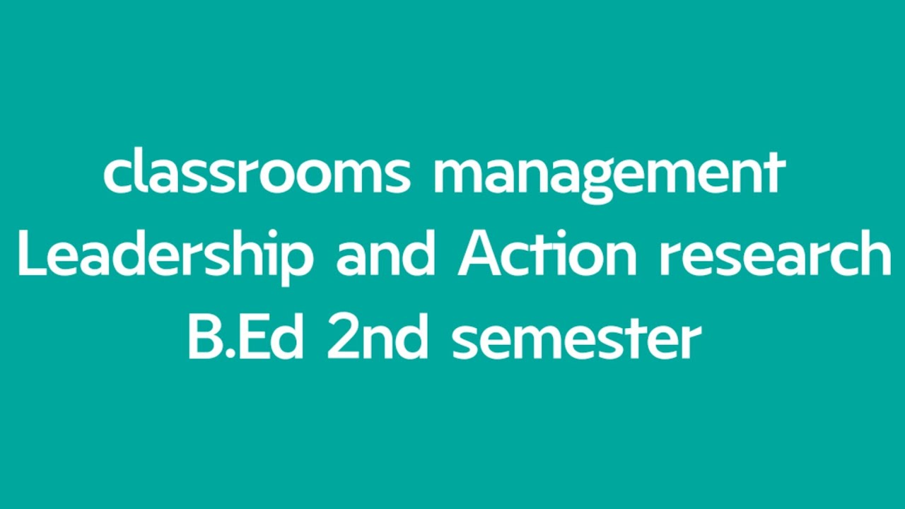 Classroom management Leadership and Action research B.Ed 2nd semester