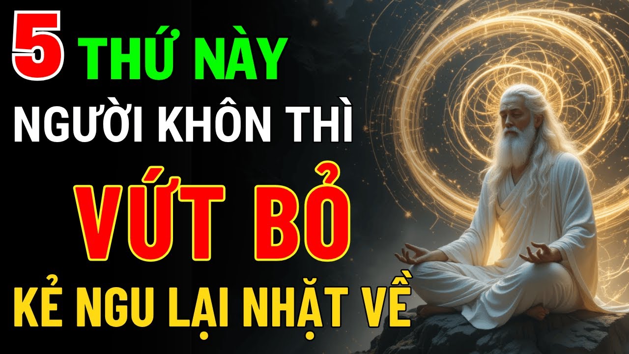 Cổ Nhân Dạy: 5 Thứ Ở Đời Người Sống Khôn Dứt Khoát Vứt Bỏ, Kẻ Ngu Lại Cố Ôm Vào | Triết Lý Cuộc Sống