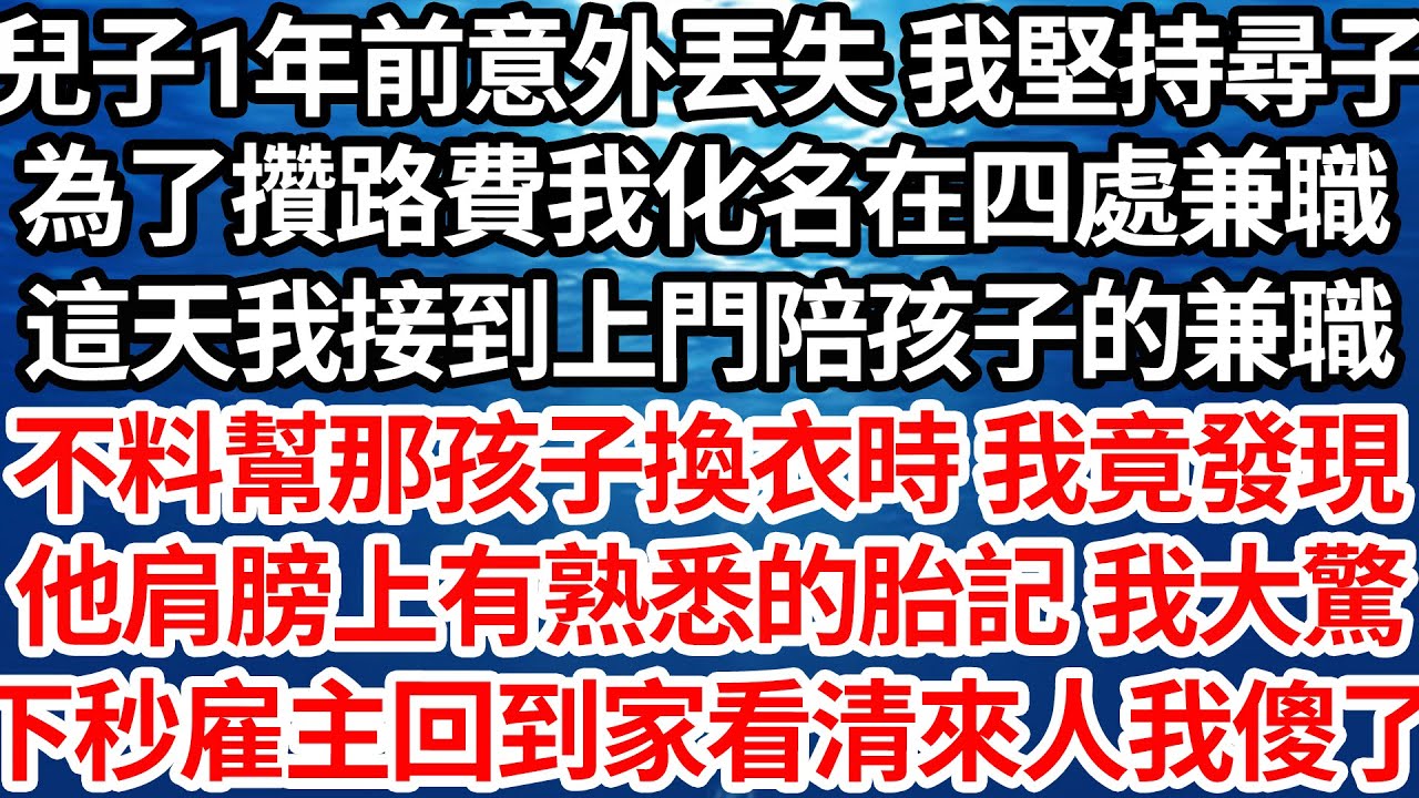 兒子1年前意外丟失 我堅持尋子，為了攢路費我化名在四處兼職，這天我接到上門陪孩子的兼職，不料幫那孩子換衣時 我竟發現，他肩膀上有熟悉的胎記 我大驚，下秒雇主回到家看清來人我傻了【倫理】【都市】