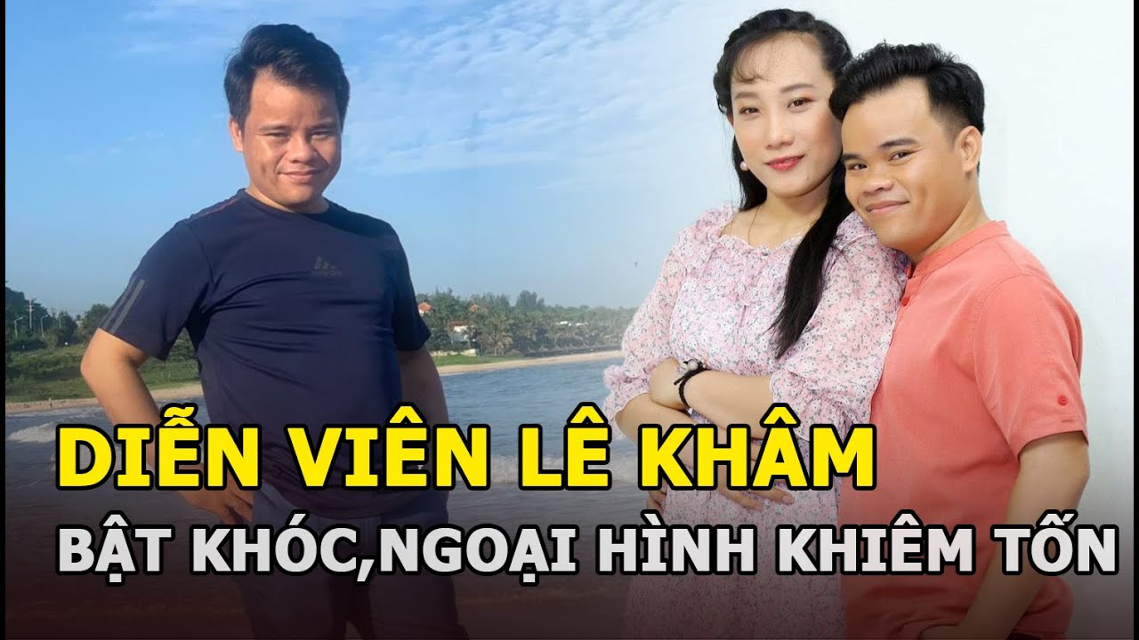 Diễn viên Lê Khâm: Ngoại hình khiêm tốn, từng khóc khi gia cảnh nghèo lại sinh con, lam lũ ở nhà trọ