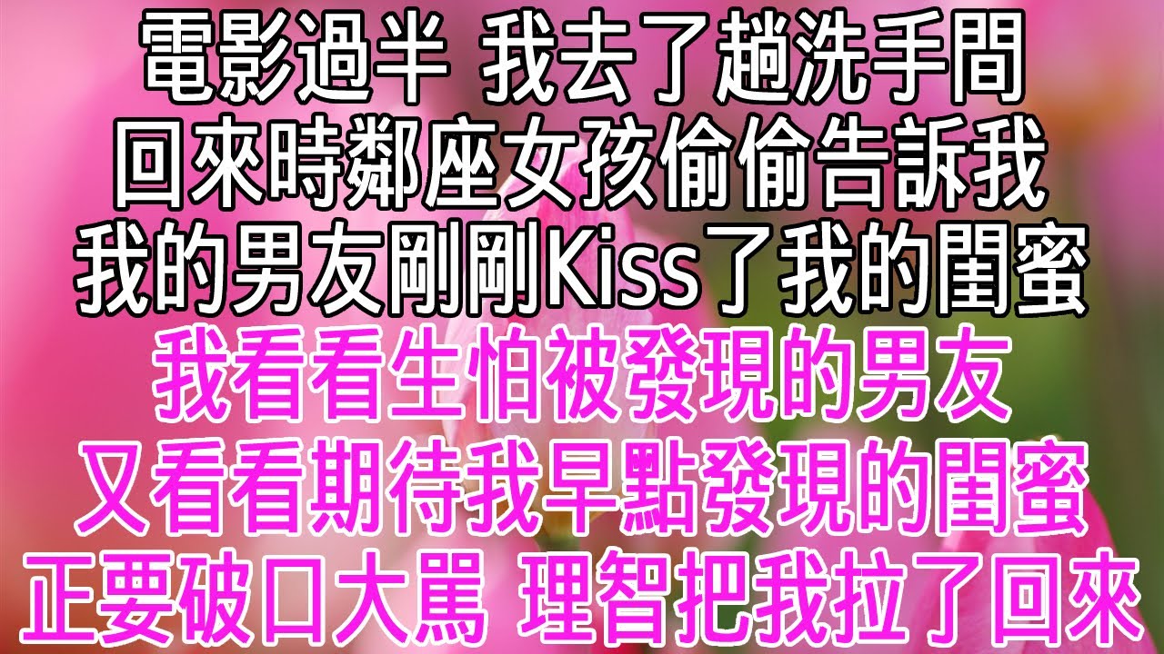 電影過半，我去了趟洗手間。回來時鄰座女孩偷偷告訴我，我的男友趁我不在和我的閨蜜抱在一起kiss。我看看生怕被發現的男友，又看看期待我早點發現的閨蜜。正要破口大駡，理智把我拉了回來！【感悟人生】