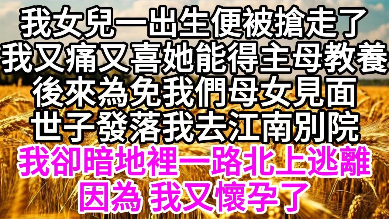 我女兒一出生，便被搶走了，我又痛又喜她能得主母教養，後來為免我們母女見面，世子發落我去江南別院，我卻暗地裡一路北上逃離，因為，我又懷孕了 【美好人生】