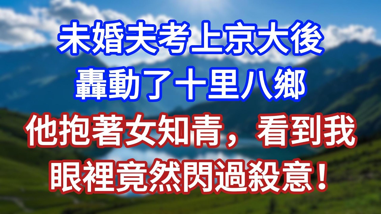 未婚夫考上京大後，轟動了十里八鄉，他抱著女知青，看到我，眼裡竟然閃過殺意！#言情故事#情感故事#家庭故事#小說#戀愛#婚姻
