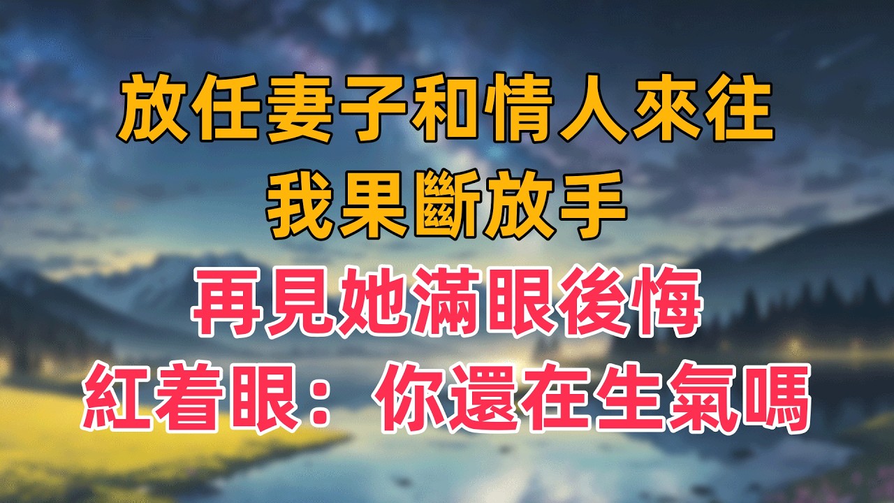 放任妻子和情人來往，我果斷放手，再見她滿眼後悔，紅着眼：你還在生氣嗎
