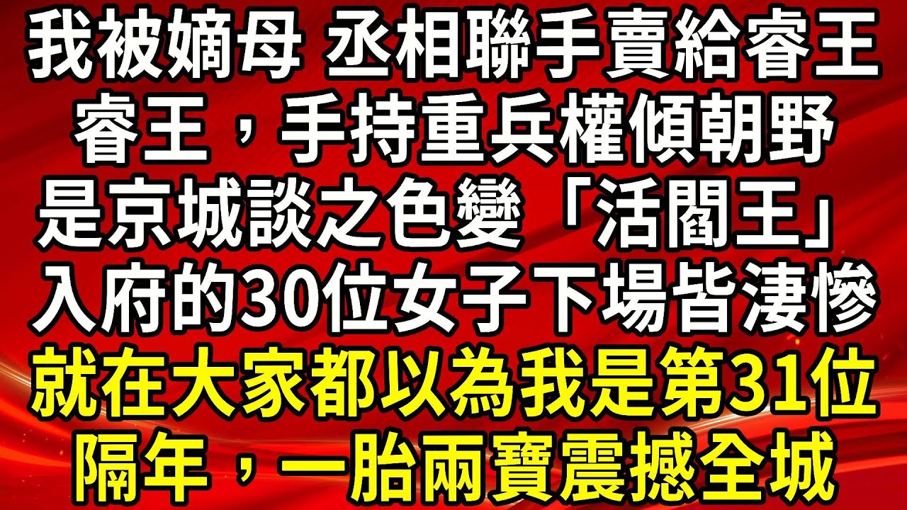 我被嫡母 丞相聯手賣給睿王。睿王，手持重兵權傾朝野。是京城談之色變「活閻王」入府的30位女子下場皆淒慘。就在大家都以為我是第31位。隔年，一胎兩寶震撼全城#生活經驗#情感故事#養老#睡前故事