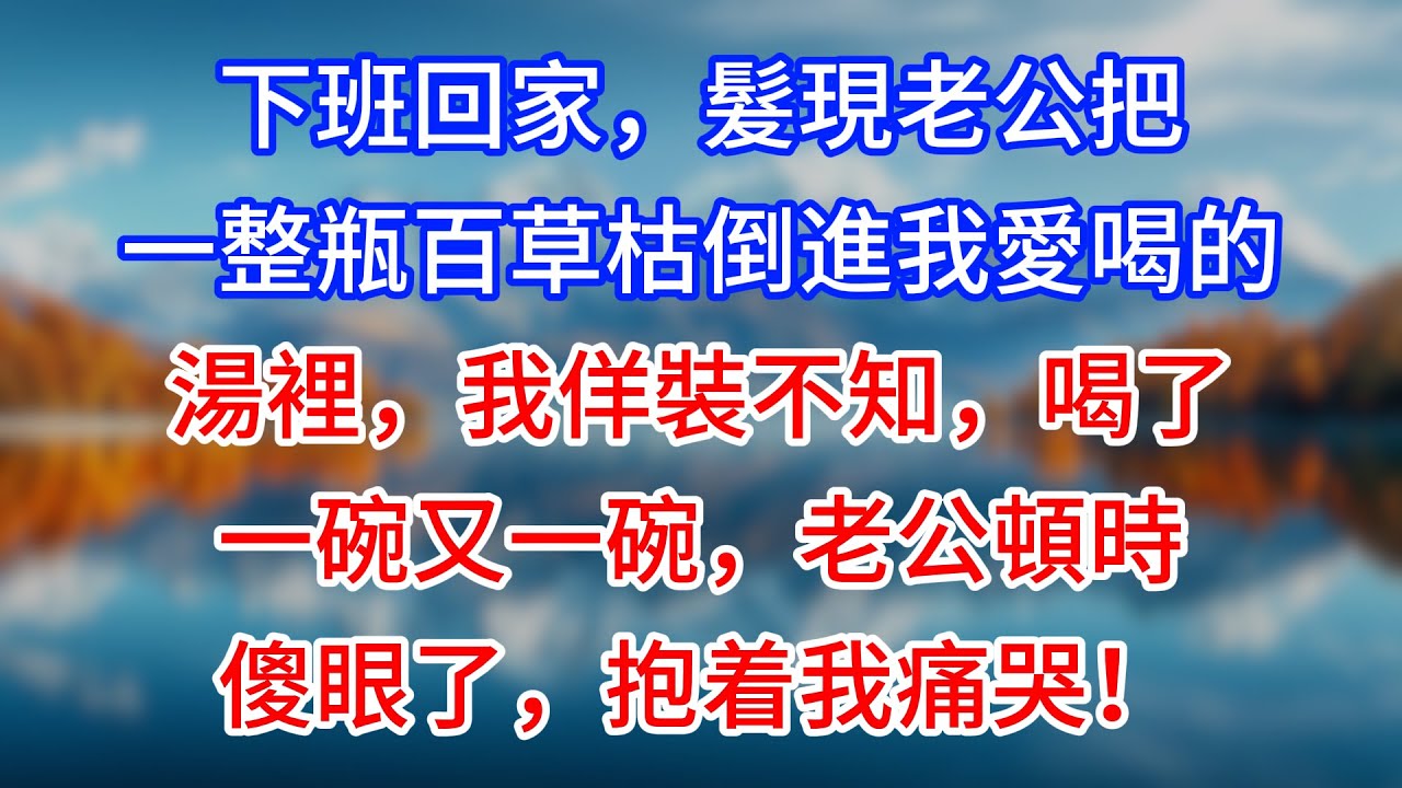 【完結】下班回家，髮現老公把一整瓶百草枯倒進我愛喝的湯裡，我佯裝不知，喝了一碗又一碗，老公頓時傻眼了，抱着我痛哭！#為人處世 #生活經驗 #情感故事 #故事 #小說 #戀愛 #情感 #婚姻