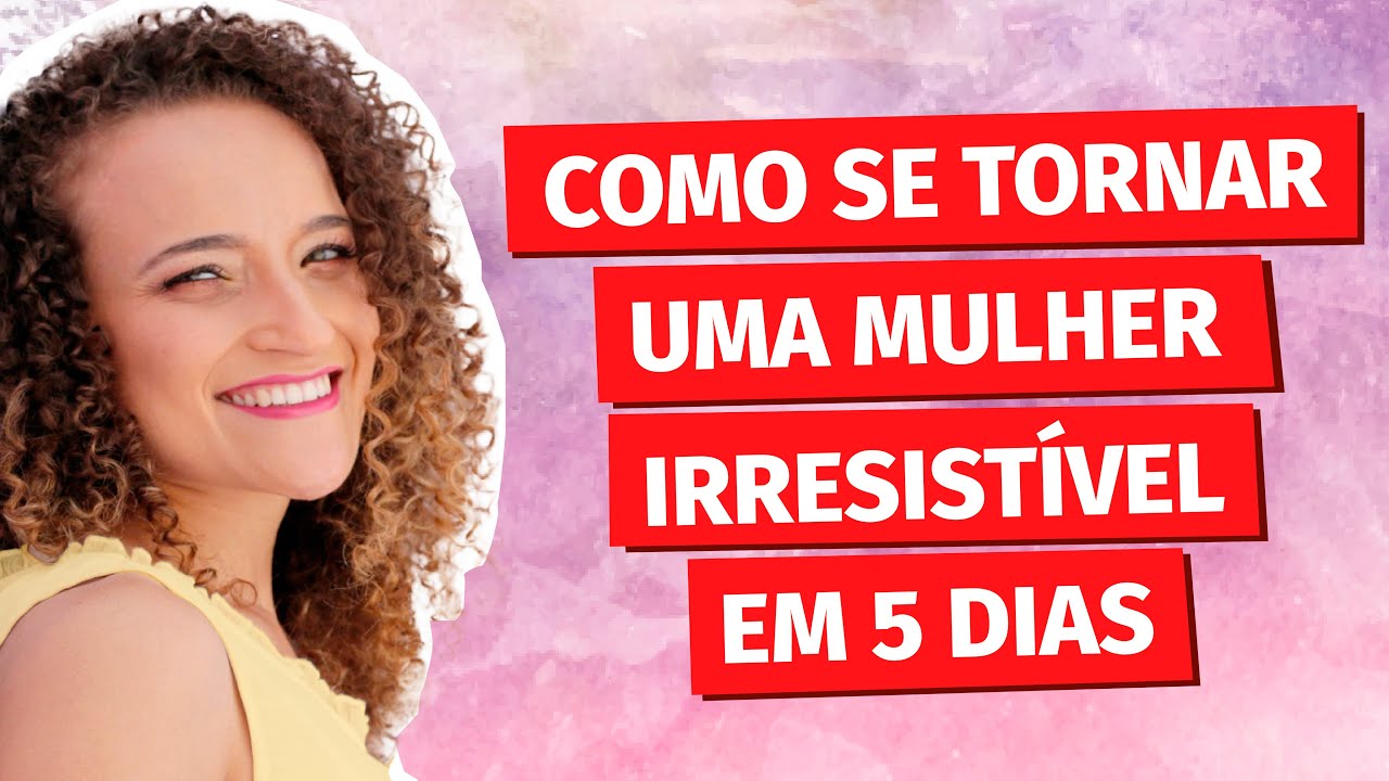 Como se tornar uma Mulher Irresistível: 5 dicas
