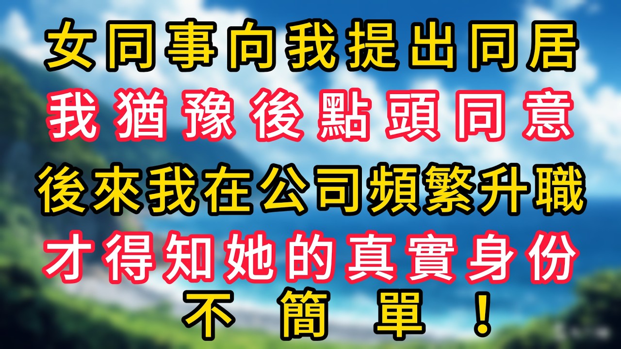 女同事向我提出同居，我猶豫後點頭同意，後來我在公司頻繁升職，才得知她的真實身份不簡單！#幸福生活#為人處世#生活經驗#情感故事#婆媳故事#子女孝順#孝順#子女不孝