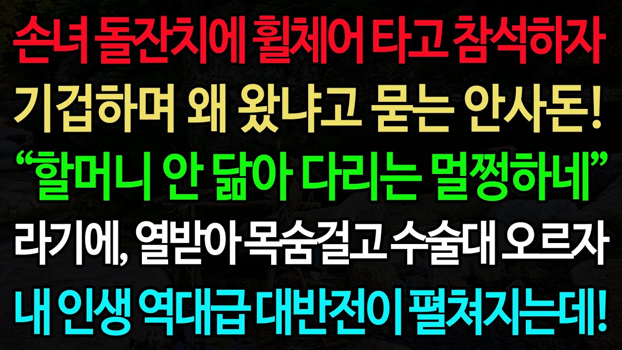 실화사연-손녀 돌잔치에 휠체어 타고 참석하자 기겁하며 왜 왔냐고 묻는 안사돈! “할머니 안 닮아 다리는 멀쩡하네~” 라기에, 열받아 목숨걸고 수술대 오르자 내 인생 역대급 대반전이