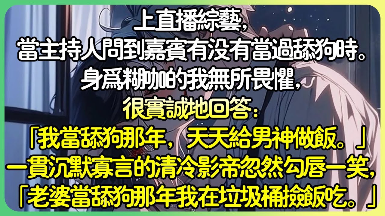 💕完結娛樂圈甜文 | 直播綜藝，當主持人問嘉賓有沒有當過舔狗時。我無所畏懼，很實誠地回答：「我當舔狗那年，天天下廚給男神做飯。」清冷影帝忽然勾唇一笑，「老婆當舔狗那年我在垃圾桶撿飯吃。 」#薄荷听书