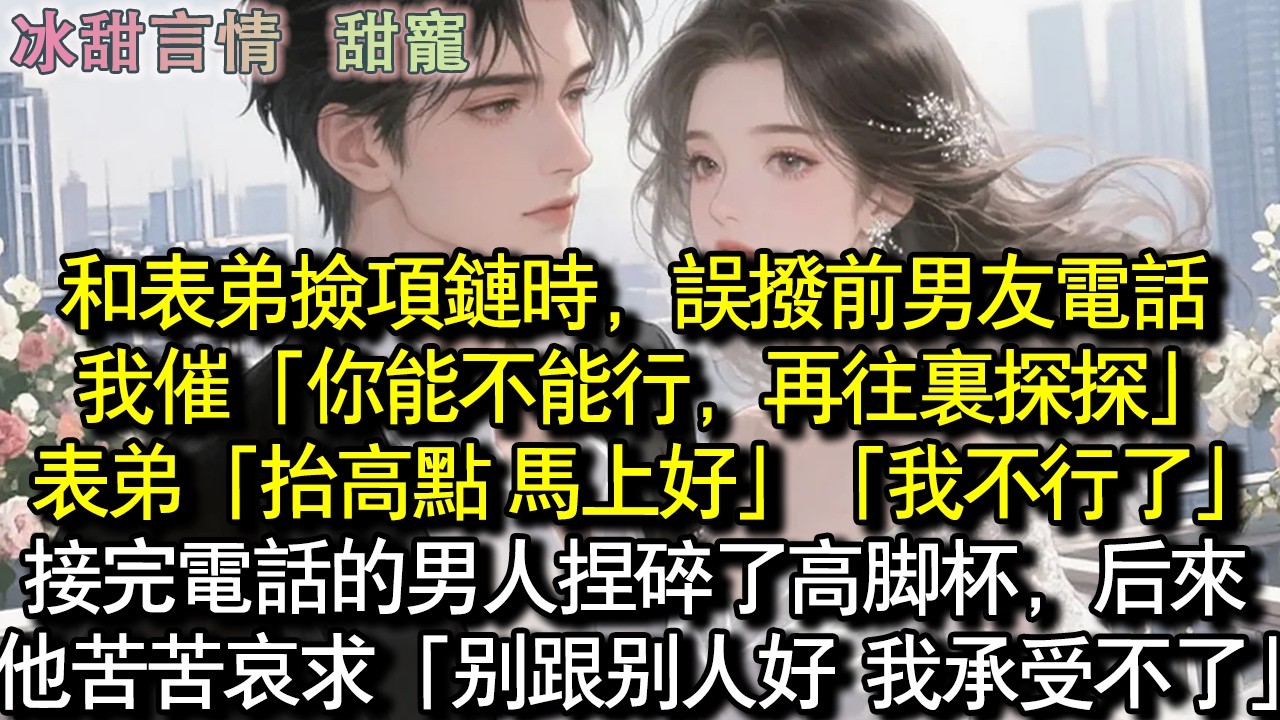 和表弟撿項鍊時，誤撥前男友電話。我催「你能不能行，再往裡探探」表弟「抬高點 馬上好」「我不行了」接完電話的男人捏碎了高腳杯，後來他苦苦哀求「別跟別人好 我承受不了」#完結 #愛情 #故事