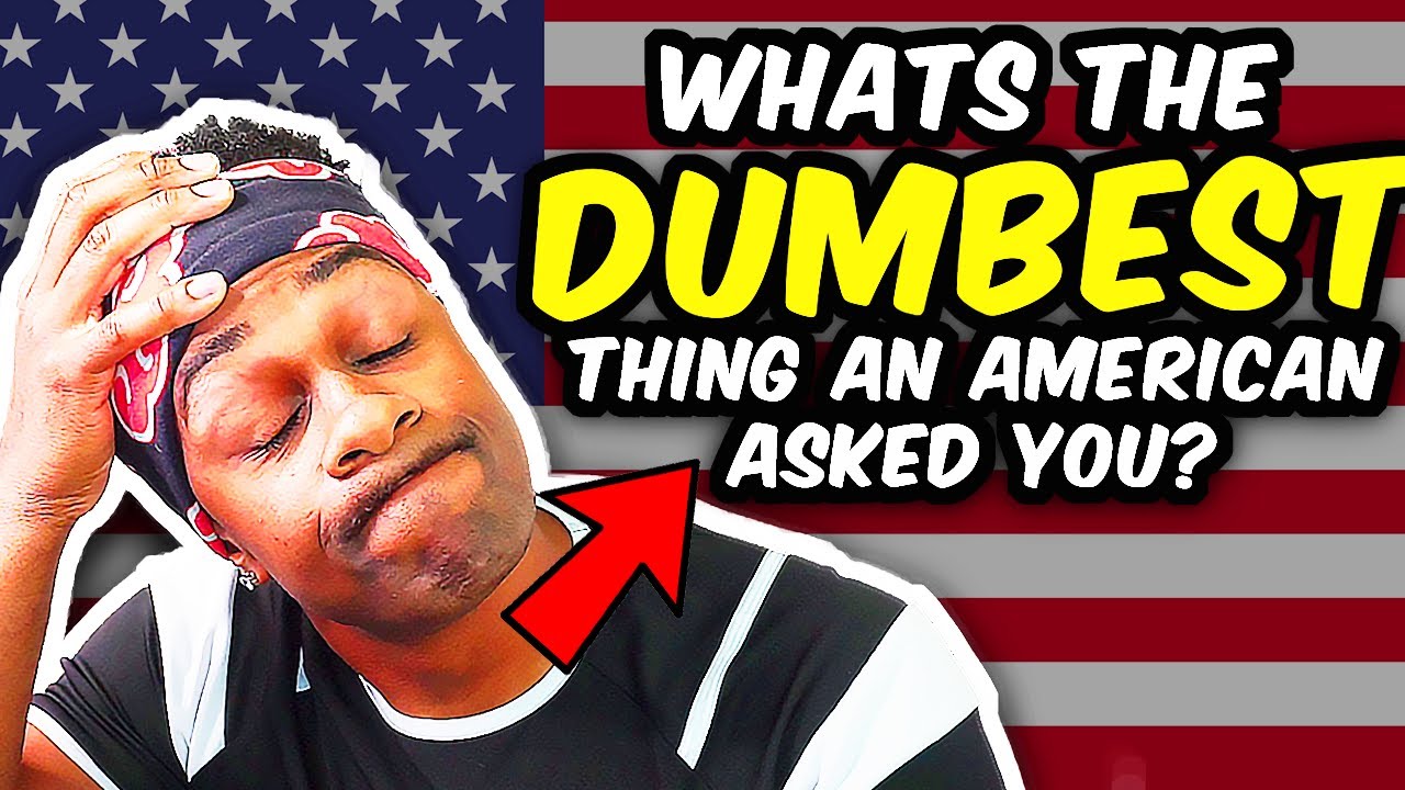 WHAT'S THE DUMBEST THING AN AMERICAN HAS SAID TO YOU?