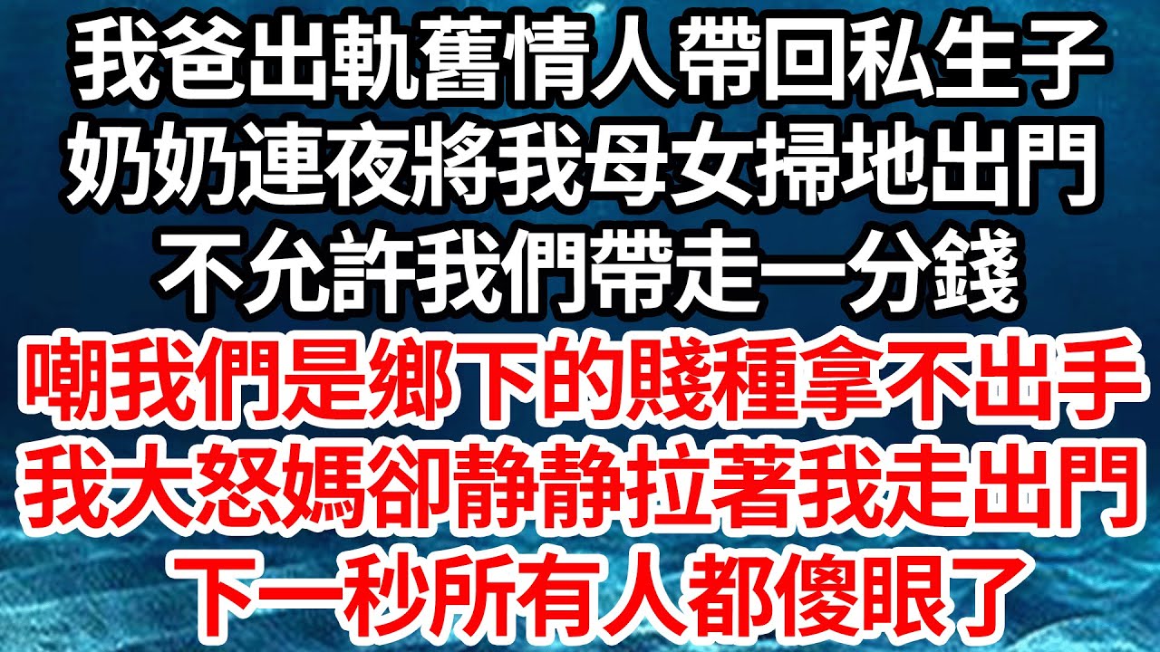 我爸出軌舊情人帶回私生子，奶奶連夜將我母女掃地出門，不允許我們帶走一分錢，嘲我們鄉下來的賤種拿不出手，我大怒媽卻静静拉著我走出門，下一秒所有人都傻眼了【倫理】【都市】
