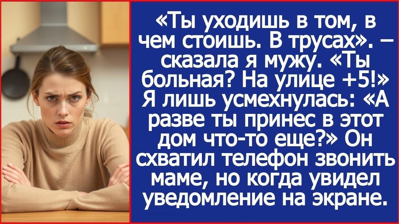 Ты уходишь в том, в чем стоишь  В трусах  Сказала я мужу  Ты больная  На улице !