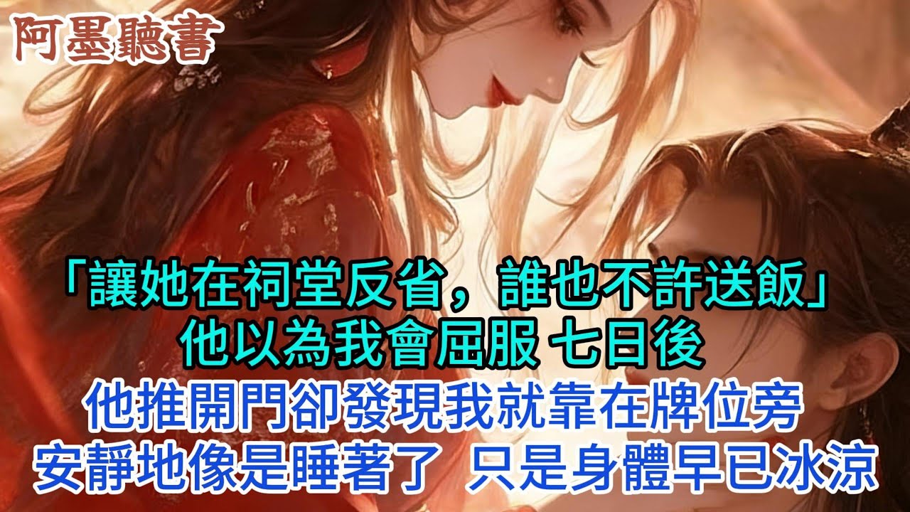 「讓她在祠堂反省，誰也不許送飯」他以我會屈服 ，七日後，他推開門發現我就靠在牌位旁安地像是睡著了， 只是身體早已冰