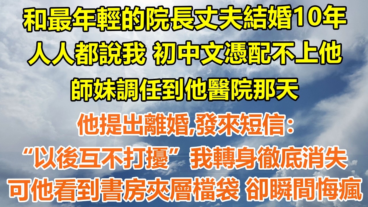 （完結爽文）和最年輕的院長丈夫結婚10年，人人都說我 初中文憑配不上他，師妹調任到他醫院那天，他提出離婚發來短信：“以後互不打擾”我轉身徹底消失，可他看到書房夾層檔袋 卻瞬間悔瘋#情感生活#老年人