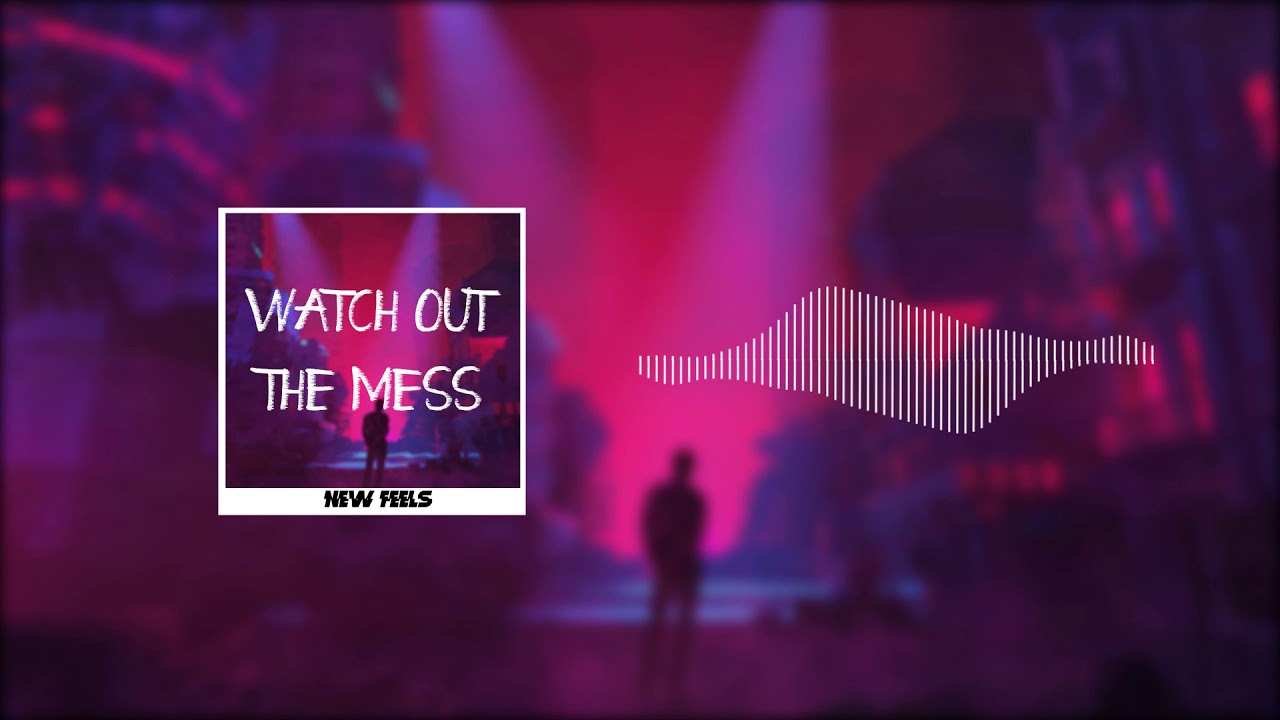New Feels -  Watch Out The Mess